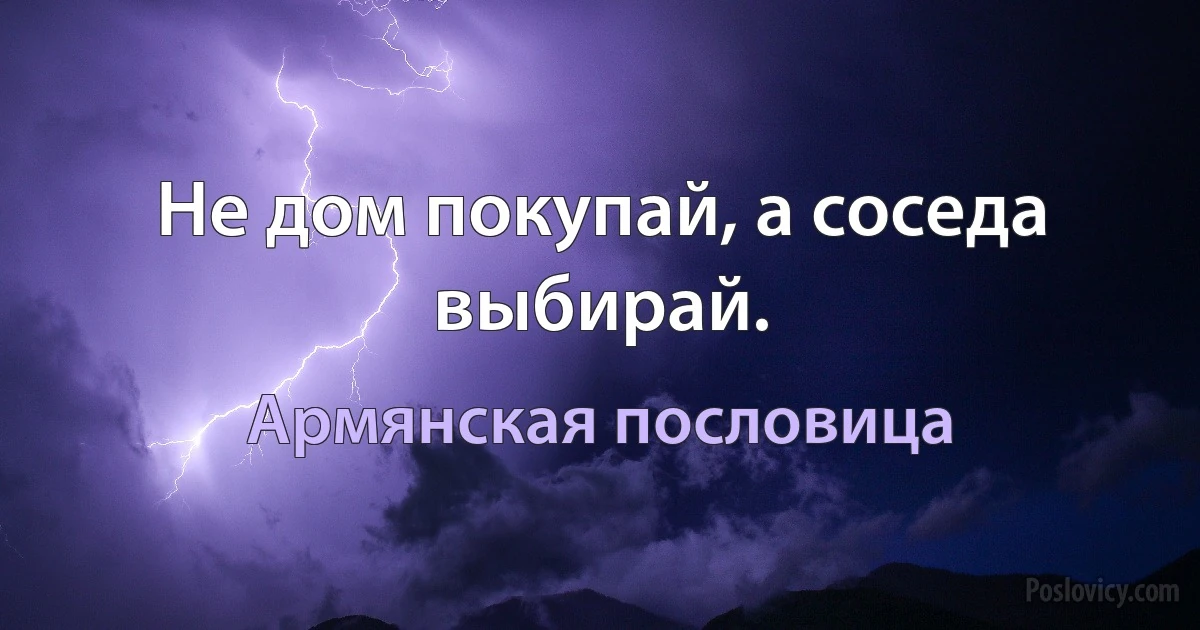 Не дом покупай, а соседа выбирай. (Армянская пословица)