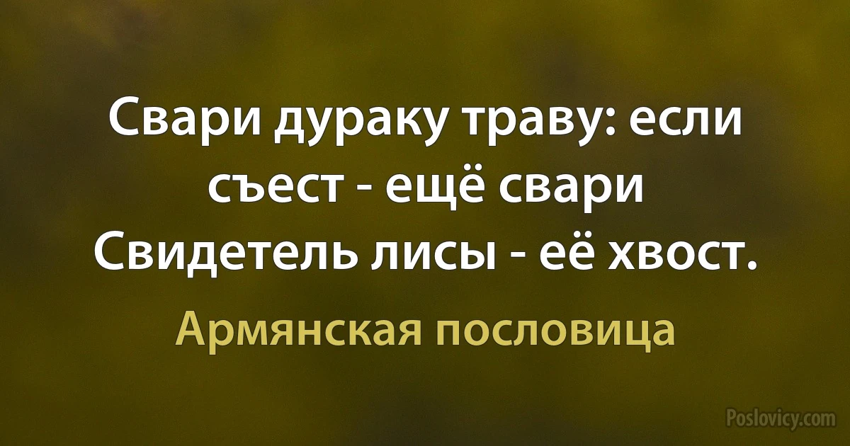 Свари дураку траву: если съест - ещё свари
Свидетель лисы - её хвост. (Армянская пословица)