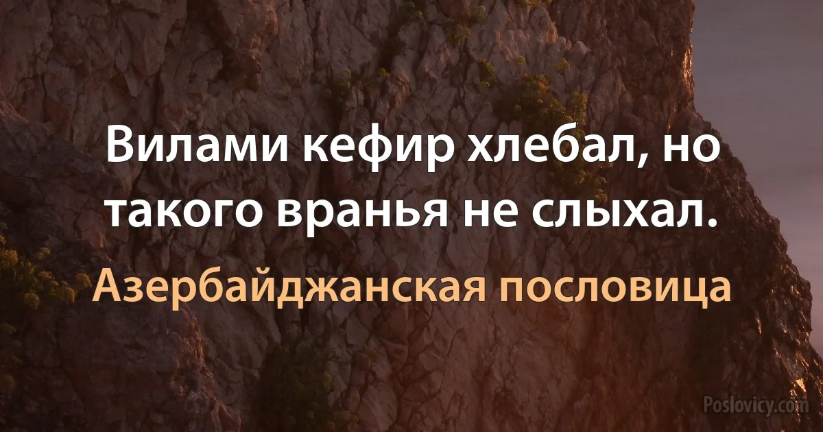 Вилами кефир хлебал, но такого вранья не слыхал. (Азербайджанская пословица)