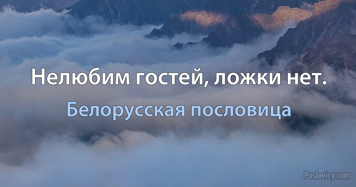 Нелюбим гостей, ложки нет. (Белорусская пословица)