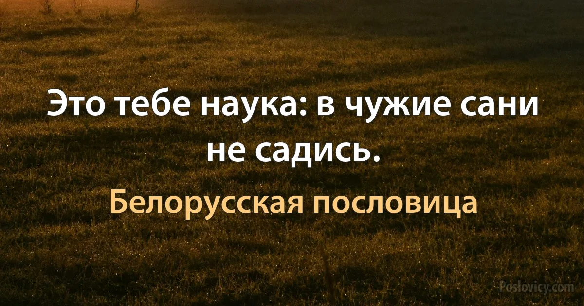 Это тебе наука: в чужие сани не садись. (Белорусская пословица)