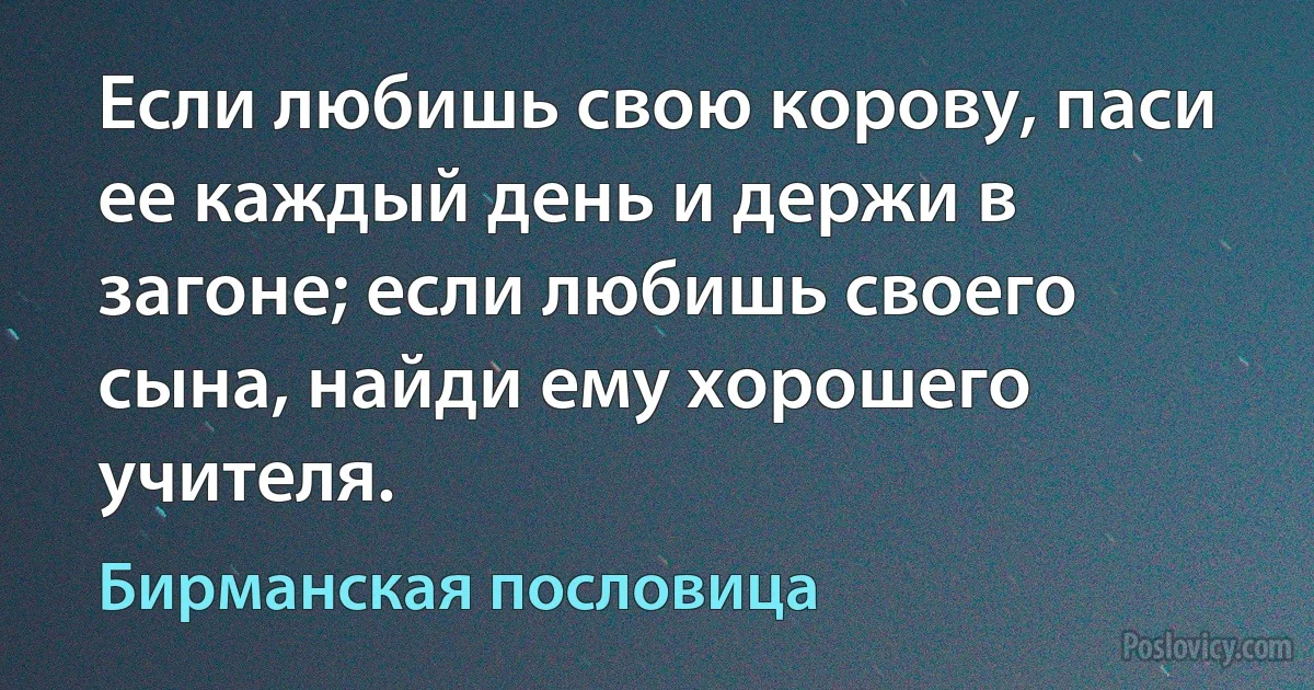 Если любишь свою корову, паси ее каждый день и держи в загоне; если любишь своего сына, найди ему хорошего учителя. (Бирманская пословица)