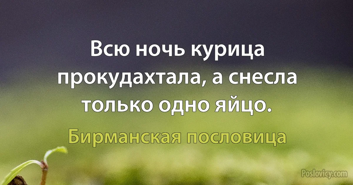 Всю ночь курица прокудахтала, а снесла только одно яйцо. (Бирманская пословица)