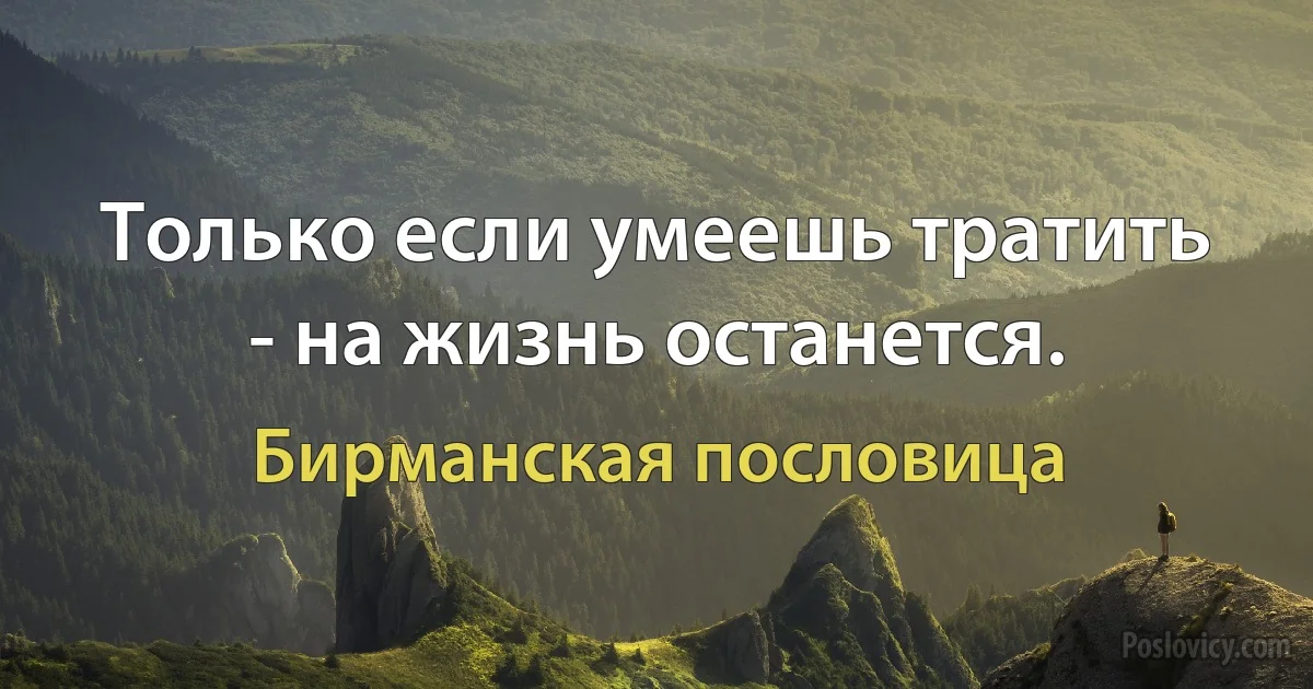 Только если умеешь тратить - на жизнь останется. (Бирманская пословица)