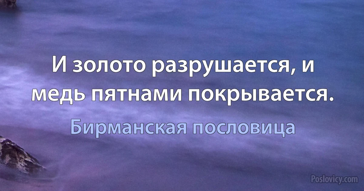 И золото разрушается, и медь пятнами покрывается. (Бирманская пословица)