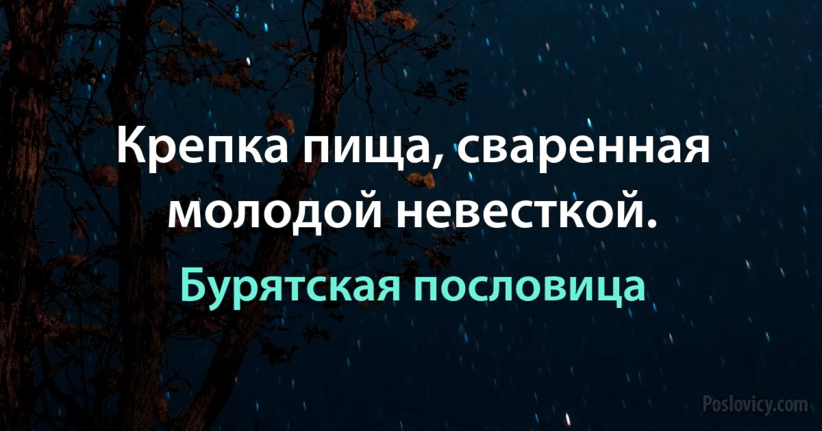 Крепка пища, сваренная молодой невесткой. (Бурятская пословица)