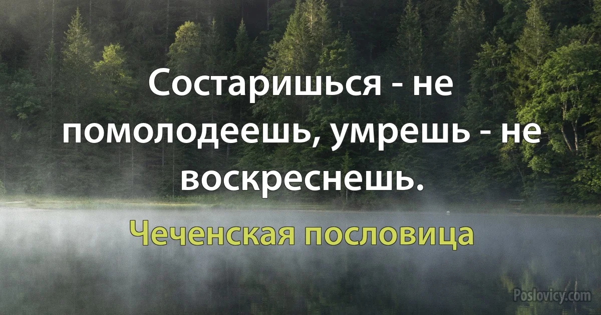 Состаришься - не помолодеешь, умрешь - не воскреснешь. (Чеченская пословица)