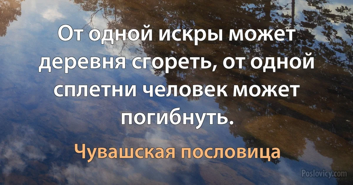 От одной искры может деревня сгореть, от одной сплетни человек может погибнуть. (Чувашская пословица)