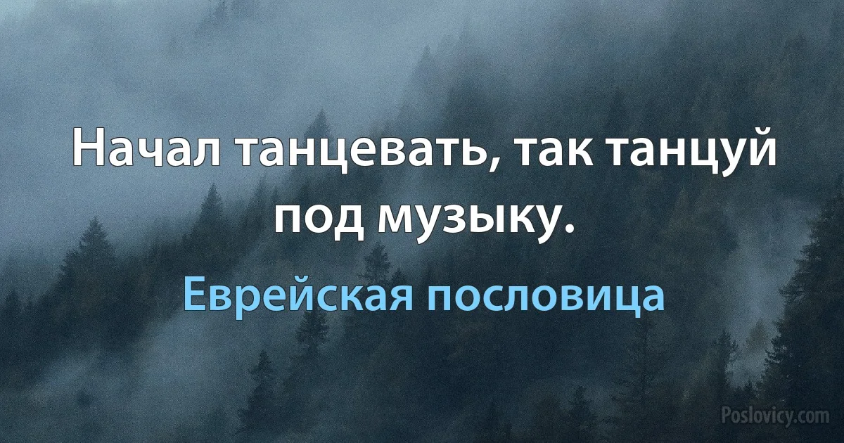 Начал танцевать, так танцуй под музыку. (Еврейская пословица)