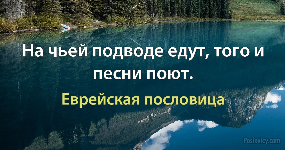 На чьей подводе едут, того и песни поют. (Еврейская пословица)