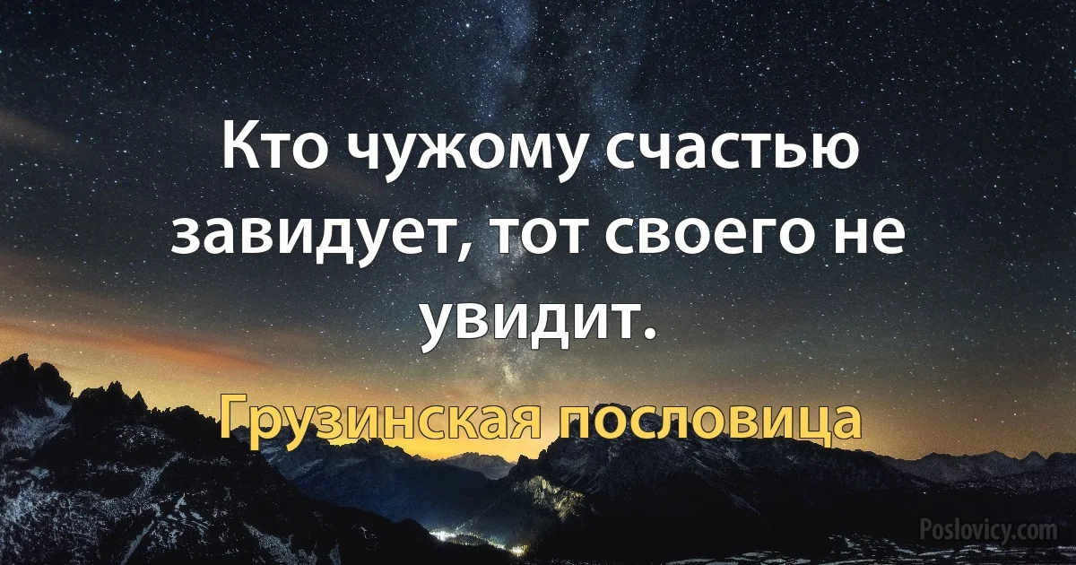 Кто чужому счастью завидует, тот своего не увидит. (Грузинская пословица)