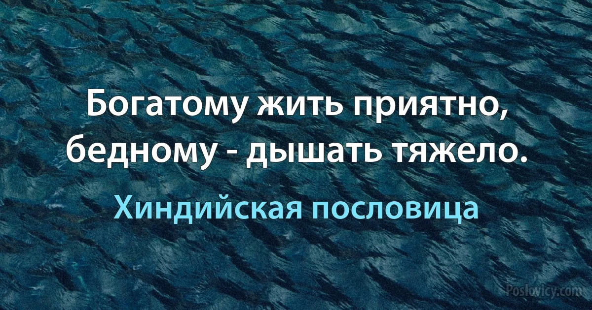 Богатому жить приятно, бедному - дышать тяжело. (Хиндийская пословица)