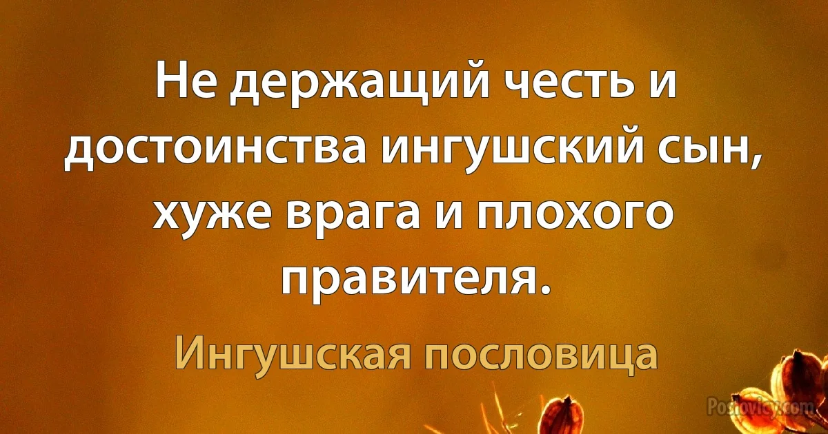 Не держащий честь и достоинства ингушский сын, хуже врага и плохого правителя. (Ингушская пословица)