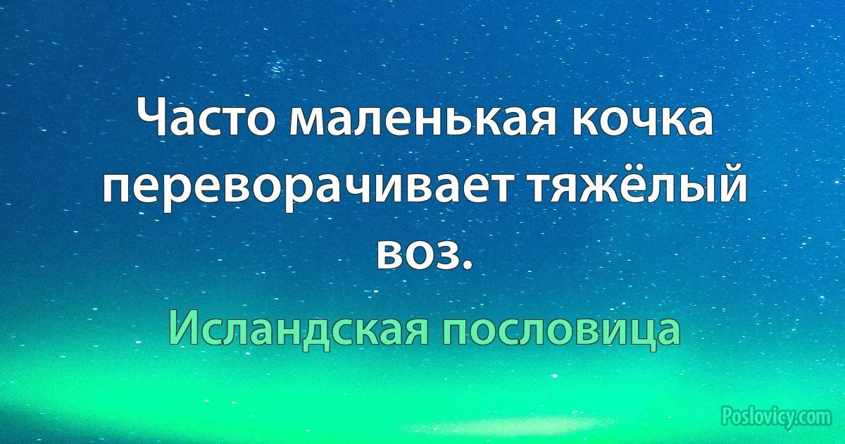 Часто маленькая кочка переворачивает тяжёлый воз. (Исландская пословица)