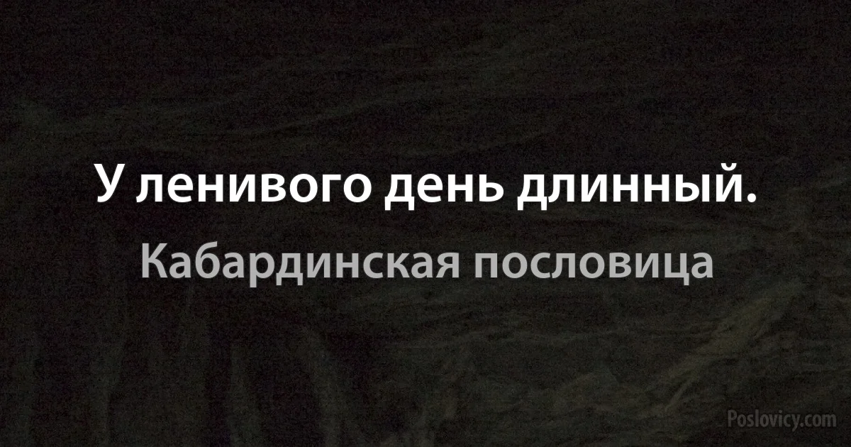 У ленивого день длинный. (Кабардинская пословица)