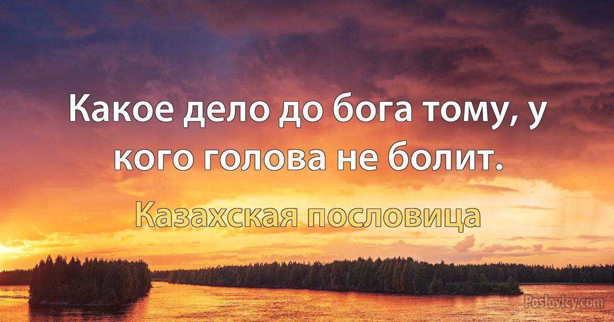 Какое дело до бога тому, у кого голова не болит. (Казахская пословица)