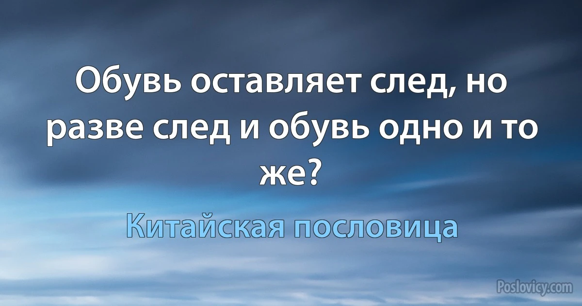 Обувь оставляет след, но разве след и обувь одно и то же? (Китайская пословица)