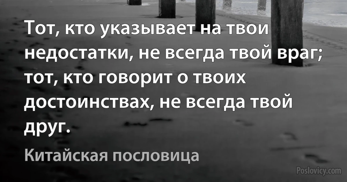 Тот, кто указывает на твои недостатки, не всегда твой враг; тот, кто говорит о твоих достоинствах, не всегда твой друг. (Китайская пословица)