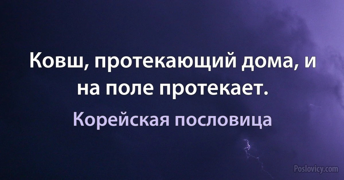 Ковш, протекающий дома, и на поле протекает. (Корейская пословица)