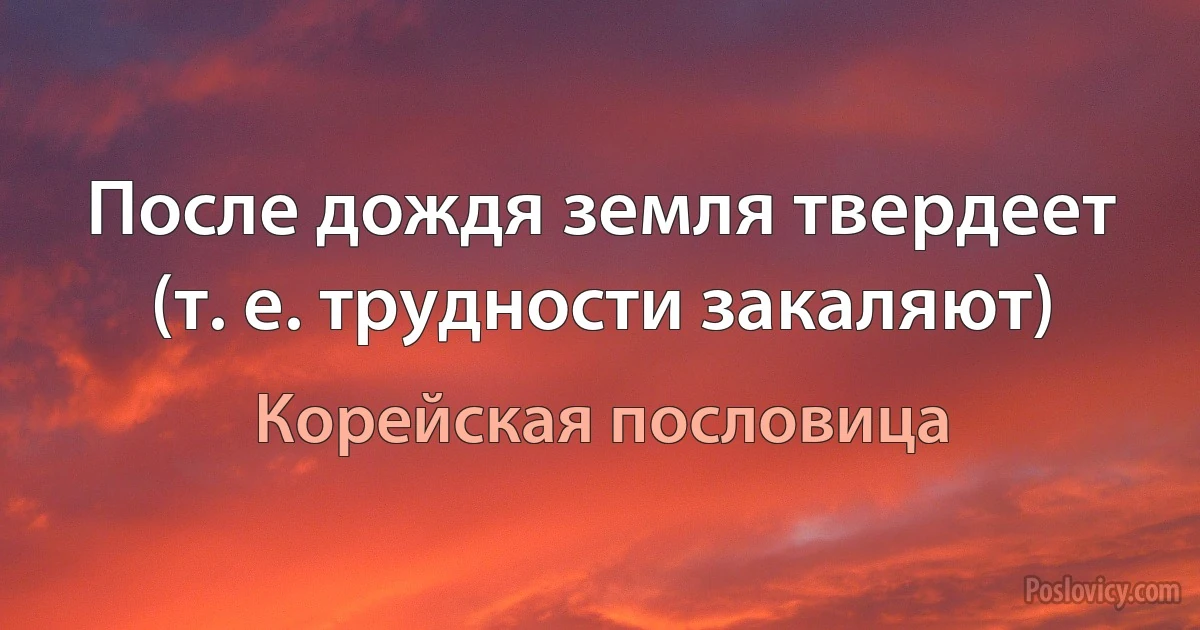 После дождя земля твердеет (т. е. трудности закаляют) (Корейская пословица)