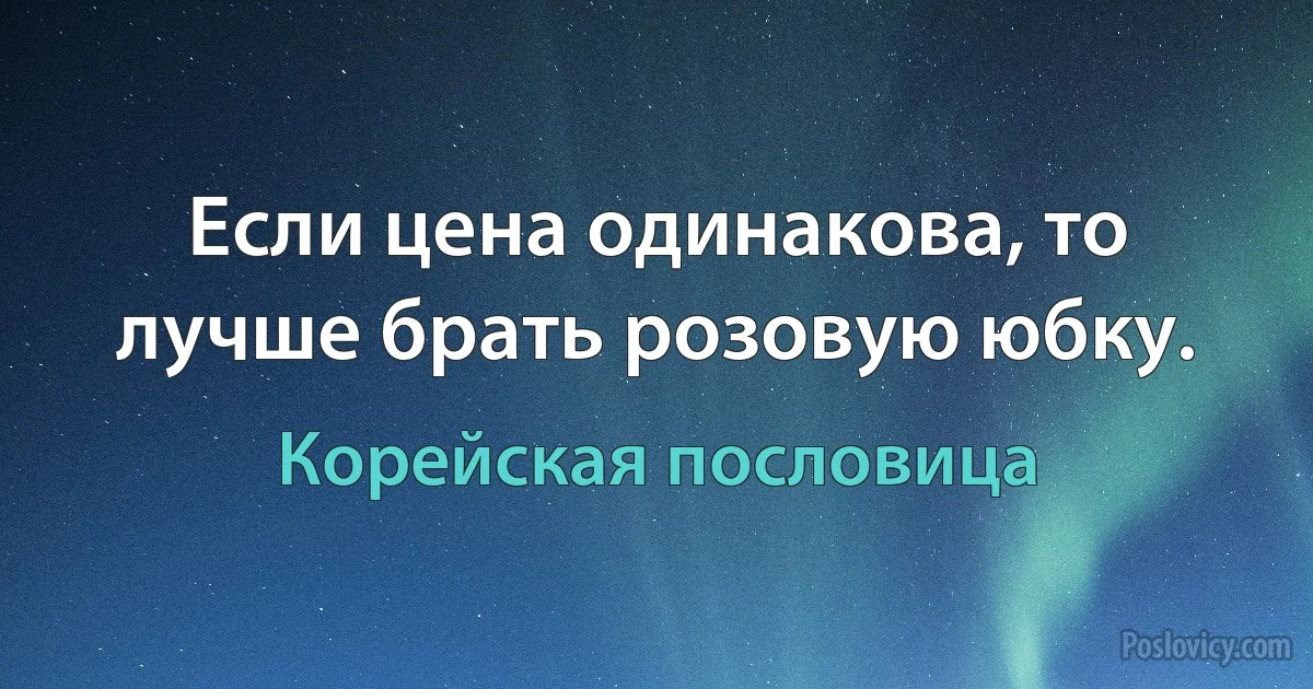 Если цена одинакова, то лучше брать розовую юбку. (Корейская пословица)