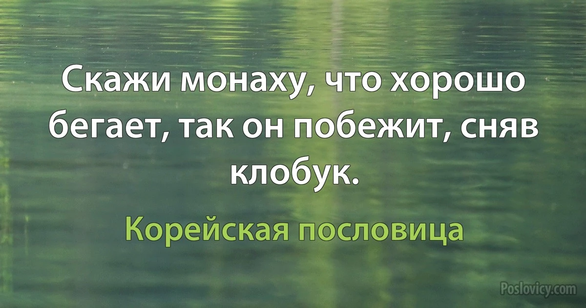 Скажи монаху, что хорошо бегает, так он побежит, сняв клобук. (Корейская пословица)