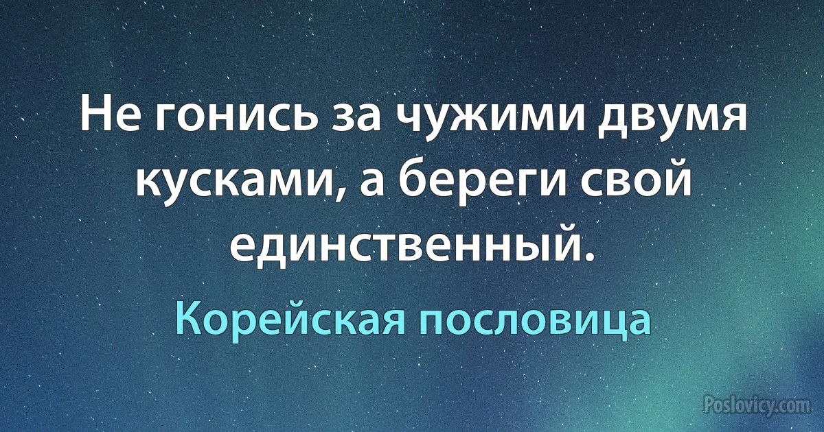 Не гонись за чужими двумя кусками, а береги свой единственный. (Корейская пословица)