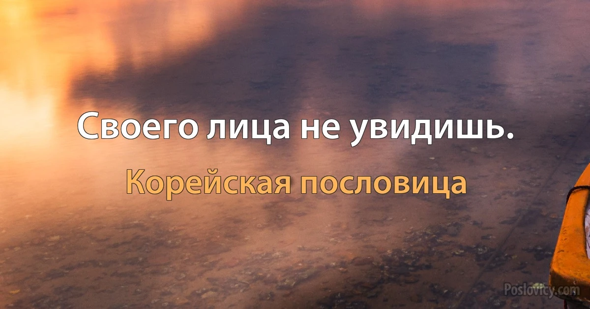 Своего лица не увидишь. (Корейская пословица)