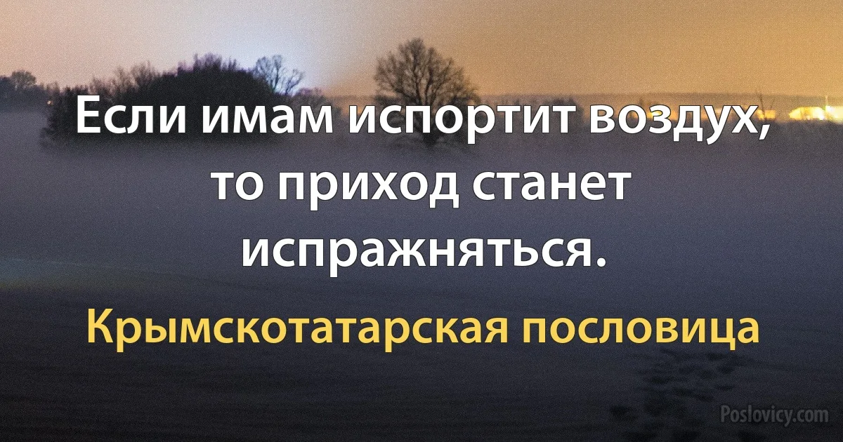 Если имам испортит воздух, то приход станет испражняться. (Крымскотатарская пословица)