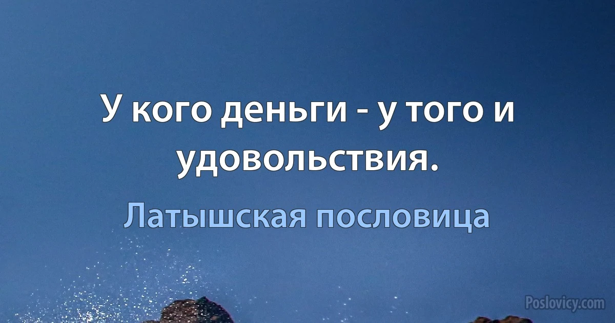 У кого деньги - у того и удовольствия. (Латышская пословица)