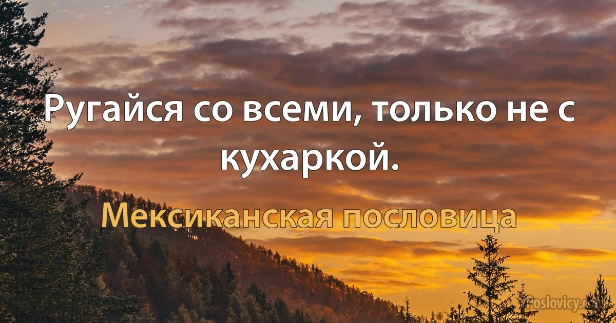 Ругайся со всеми, только не с кухаркой. (Мексиканская пословица)