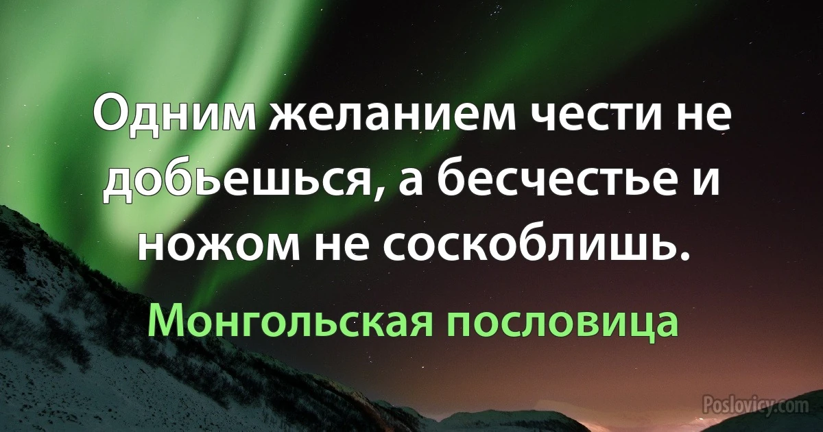 Одним желанием чести не добьешься, а бесчестье и ножом не соскоблишь. (Монгольская пословица)