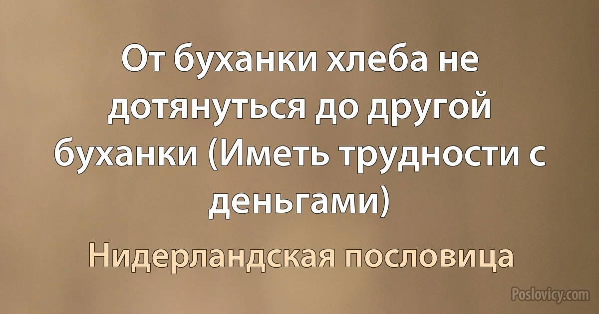 От буханки хлеба не дотянуться до другой буханки (Иметь трудности с деньгами) (Нидерландская пословица)