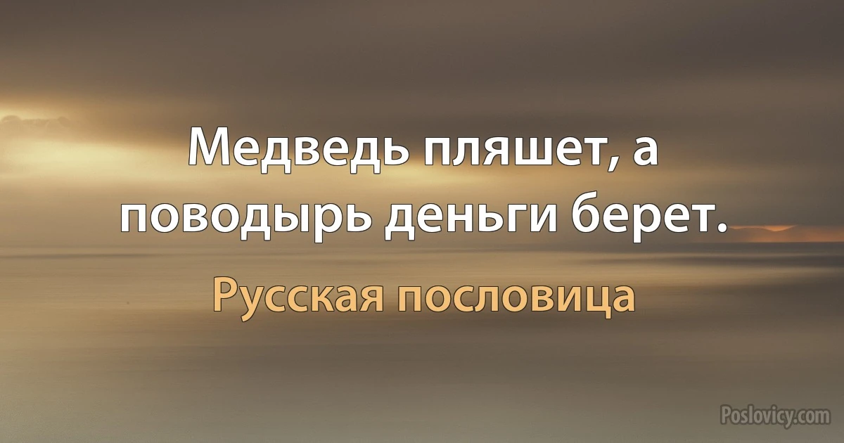 Медведь пляшет, а поводырь деньги берет. (Русская пословица)