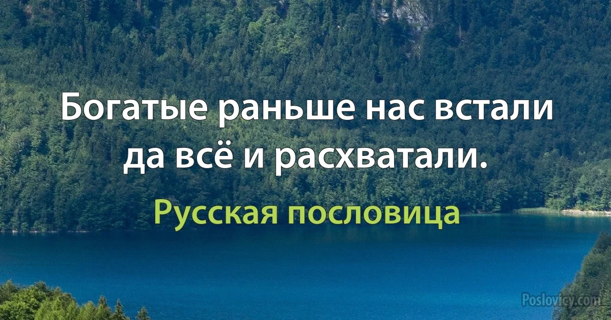 Богатые раньше нас встали да всё и расхватали. (Русская пословица)