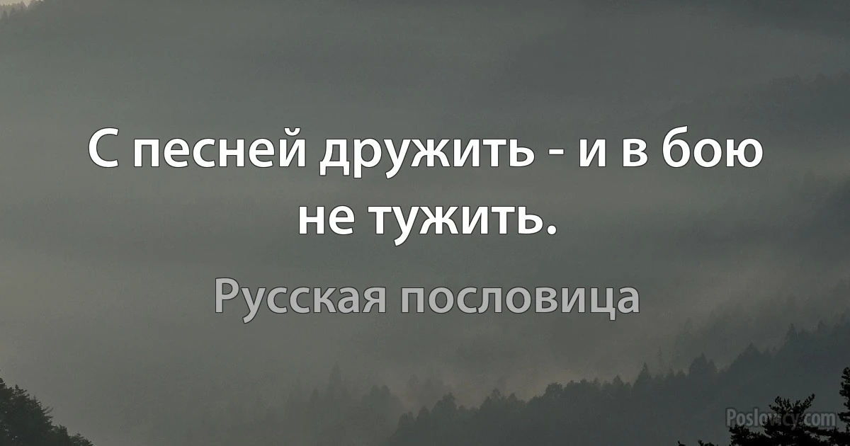 С песней дружить - и в бою не тужить. (Русская пословица)