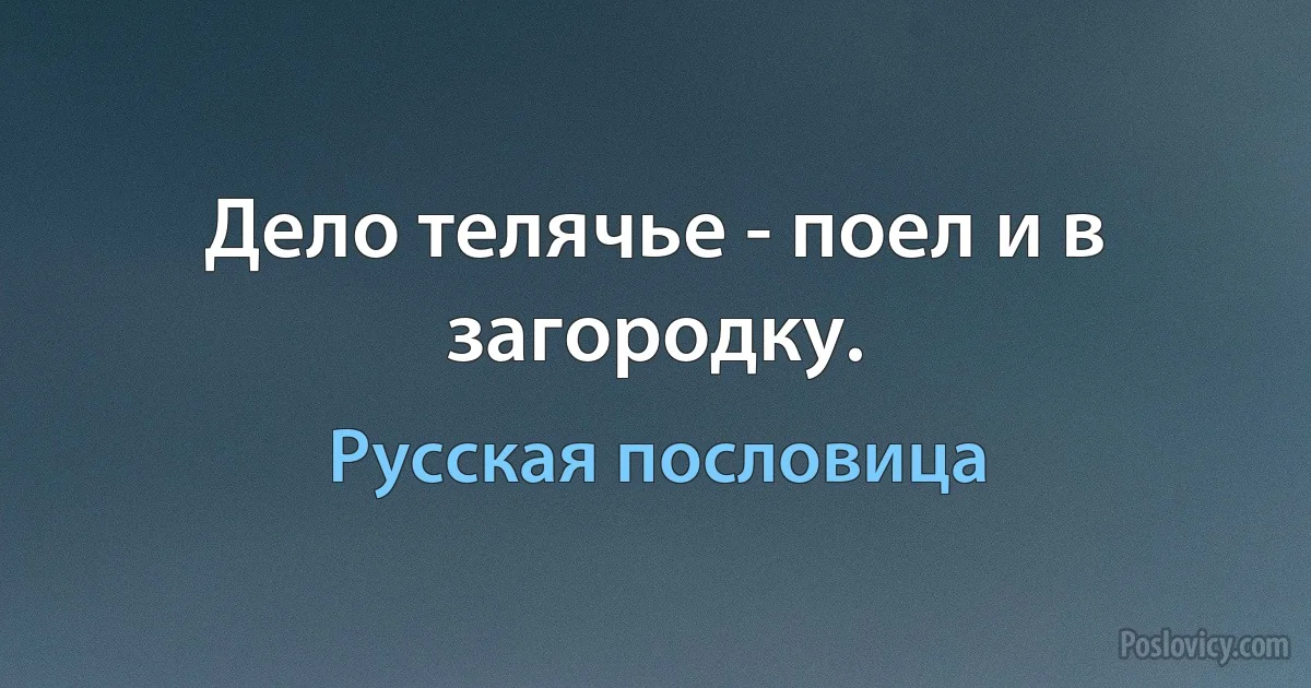 Дело телячье - поел и в загородку. (Русская пословица)