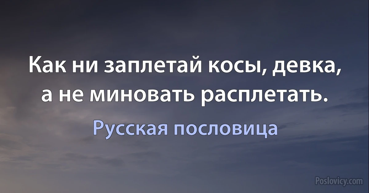 Как ни заплетай косы, девка, а не миновать расплетать. (Русская пословица)