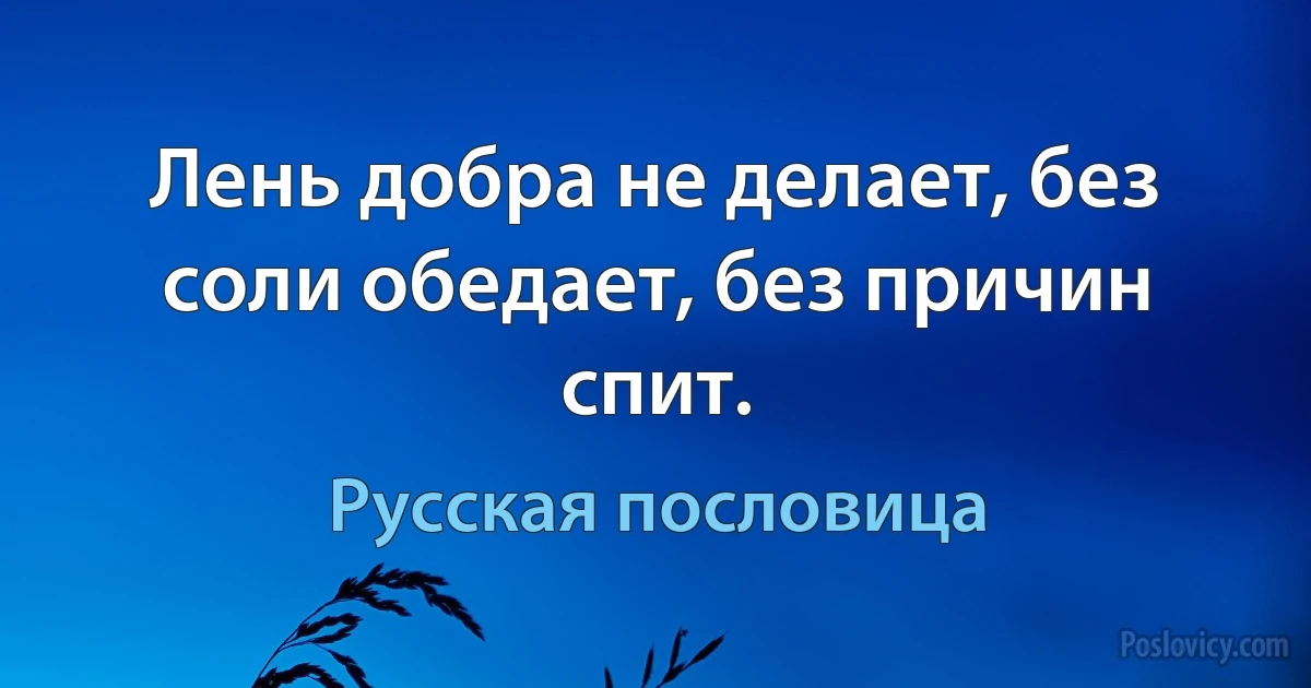 Лень добра не делает, без соли обедает, без причин спит. (Русская пословица)