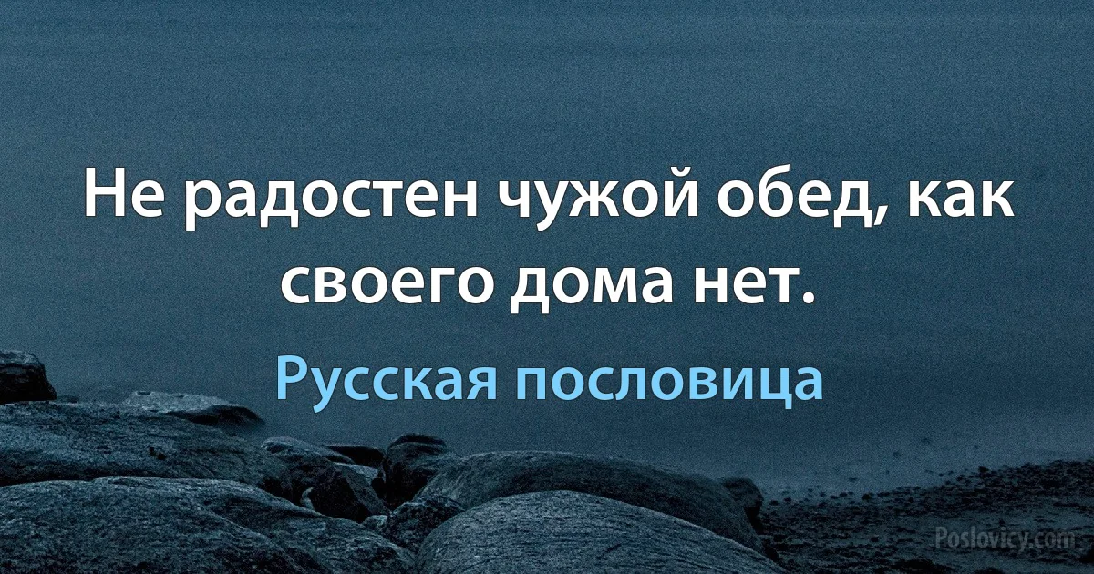 Не радостен чужой обед, как своего дома нет. (Русская пословица)