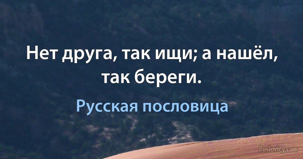 Нет друга, так ищи; а нашёл, так береги. (Русская пословица)