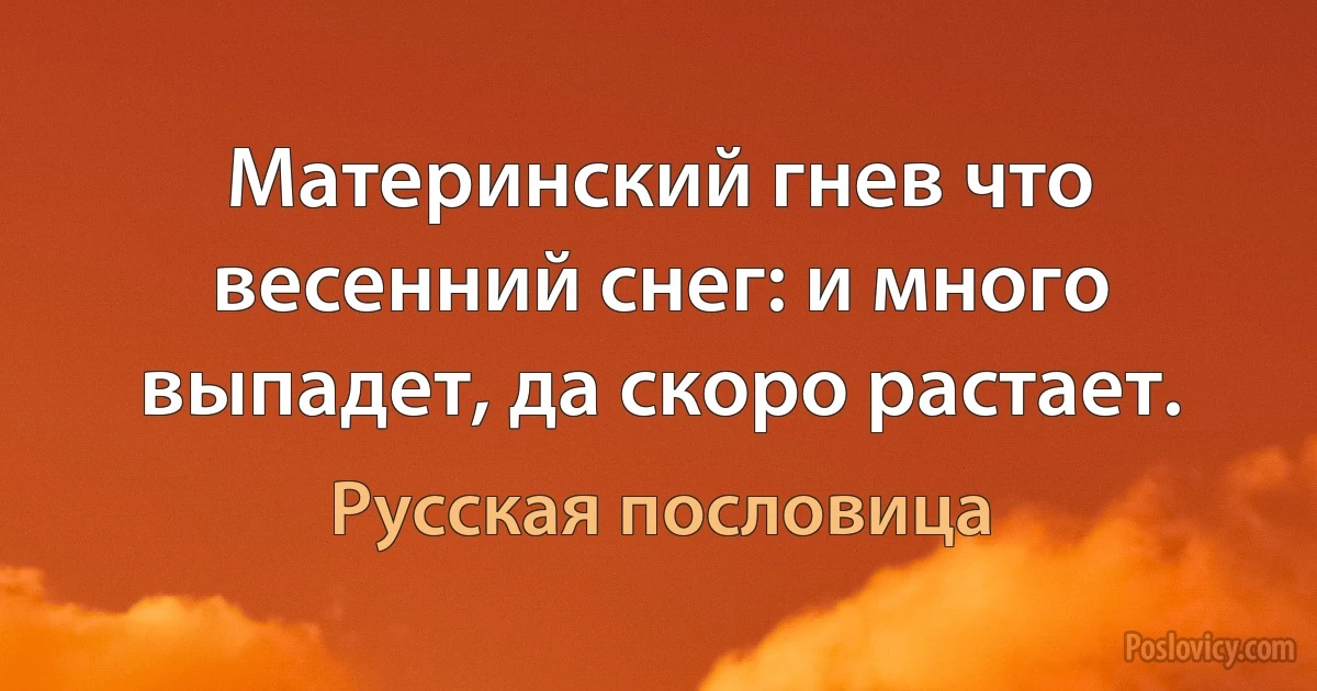 Материнский гнев что весенний снег: и много выпадет, да скоро растает. (Русская пословица)