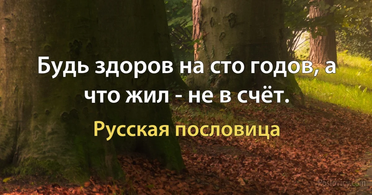 Будь здоров на сто годов, а что жил - не в счёт. (Русская пословица)