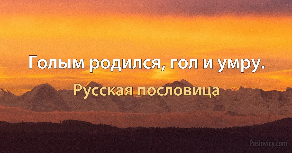 Голым родился, гол и умру. (Русская пословица)