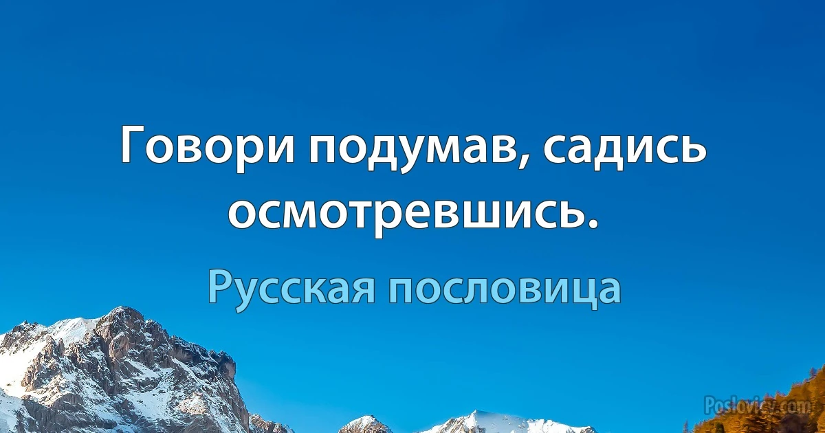 Говори подумав, садись осмотревшись. (Русская пословица)