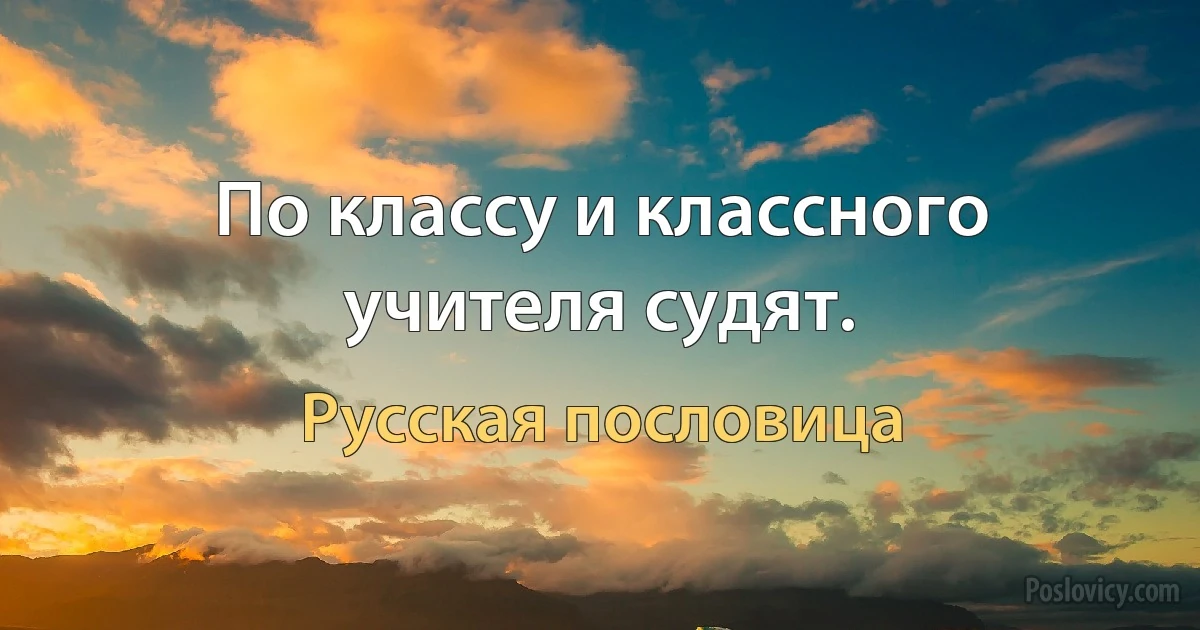 По классу и классного учителя судят. (Русская пословица)