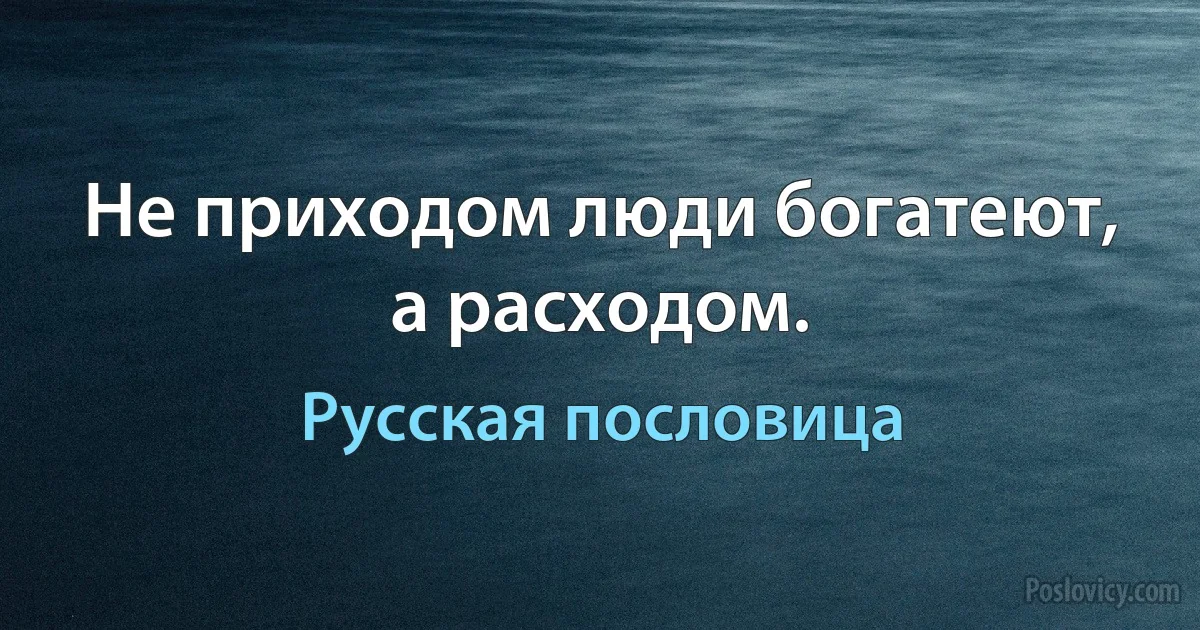 Не приходом люди богатеют, а расходом. (Русская пословица)