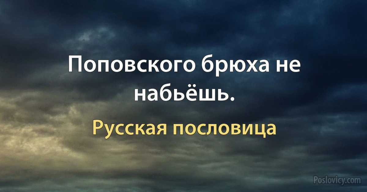 Поповского брюха не набьёшь. (Русская пословица)