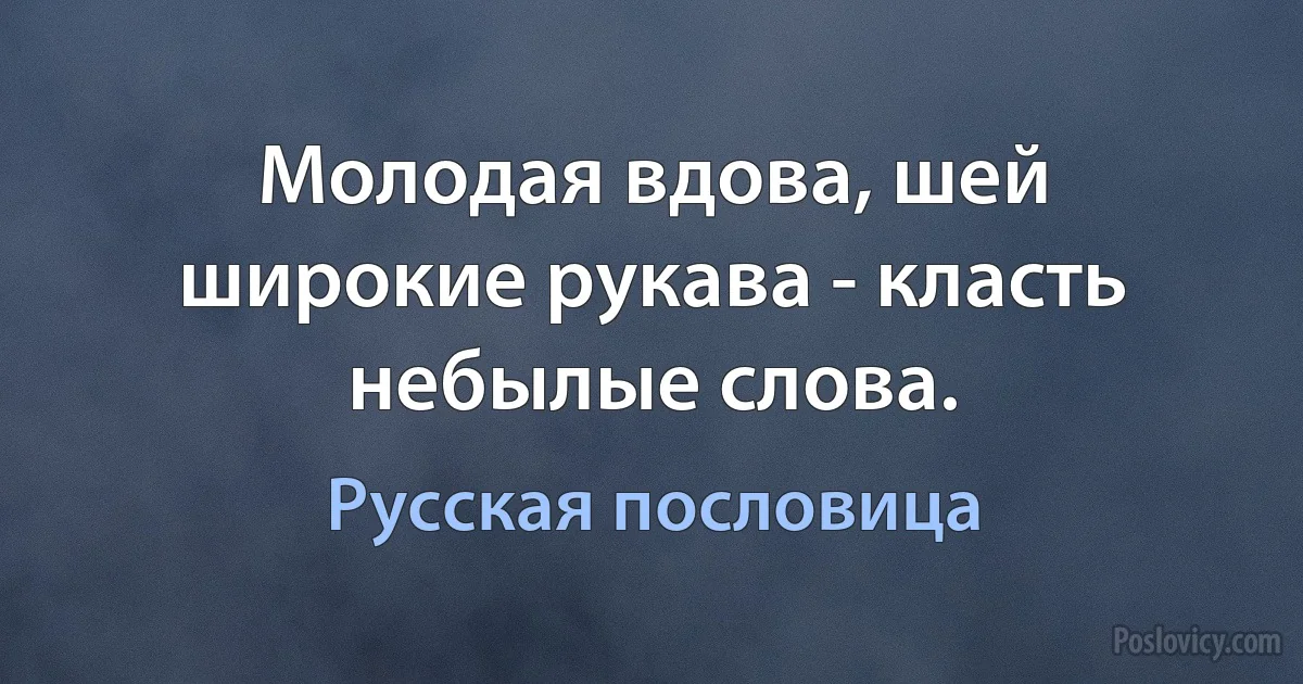 Молодая вдова, шей широкие рукава - класть небылые слова. (Русская пословица)