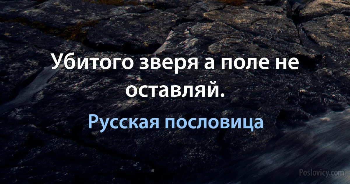 Убитого зверя а поле не оставляй. (Русская пословица)